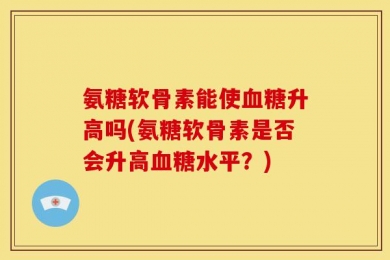 氨糖软骨素能使血糖升高吗(氨糖软骨素是否会升高血糖水平？)