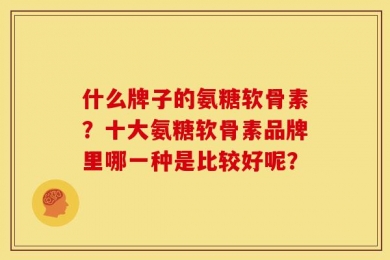 什么牌子的氨糖软骨素？十大氨糖软骨素品牌里哪一种是比较好呢？