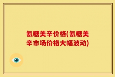 氨糖美辛价格(氨糖美辛市场价格大幅波动)