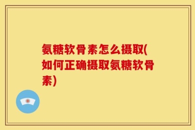 氨糖软骨素怎么摄取(如何正确摄取氨糖软骨素)