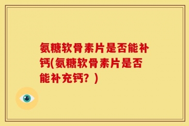 氨糖软骨素片是否能补钙(氨糖软骨素片是否能补充钙？)