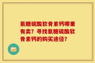 氨糖硫酸软骨素钙哪里有卖？寻找氨糖硫酸软骨素钙的购买途径？