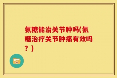 氨糖能治关节肿吗(氨糖治疗关节肿痛有效吗？)