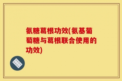 氨糖葛根功效(氨基葡萄糖与葛根联合使用的功效)
