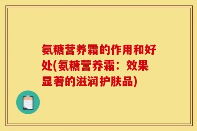 氨糖营养霜的作用和好处(氨糖营养霜：效果显著的滋润护肤品)