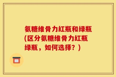 氨糖维骨力红瓶和绿瓶(区分氨糖维骨力红瓶绿瓶，如何选择？)