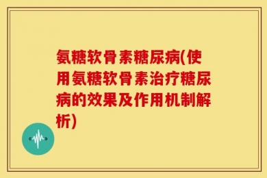 氨糖软骨素糖尿病(使用氨糖软骨素治疗糖尿病的效果及作用机制解析)
