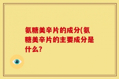 氨糖美辛片的成分(氨糖美辛片的主要成分是什么？