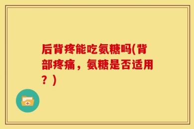 后背疼能吃氨糖吗(背部疼痛，氨糖是否适用？)
