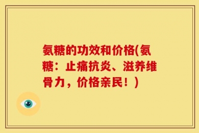 氨糖的功效和价格(氨糖：止痛抗炎、滋养维骨力，价格亲民！)