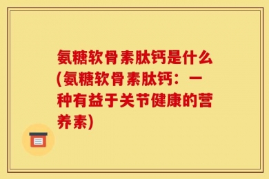 氨糖软骨素肽钙是什么(氨糖软骨素肽钙：一种有益于关节健康的营养素)