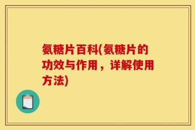 氨糖片百科(氨糖片的功效与作用，详解使用方法)