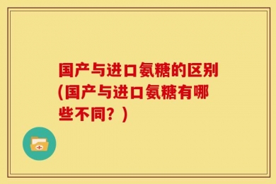 国产与进口氨糖的区别(国产与进口氨糖有哪些不同？)
