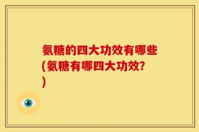 氨糖的四大功效有哪些(氨糖有哪四大功效？)