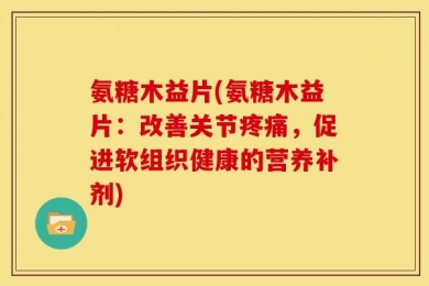 氨糖木益片(氨糖木益片：改善关节疼痛，促进软组织健康的营养补剂)