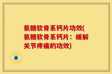 氨糖软骨系钙片功效(氨糖软骨系钙片：缓解关节疼痛的功效)