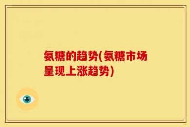 氨糖的趋势(氨糖市场呈现上涨趋势)