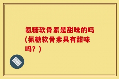 氨糖软骨素是甜味的吗(氨糖软骨素具有甜味吗？)