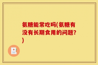 氨糖能常吃吗(氨糖有没有长期食用的问题？)
