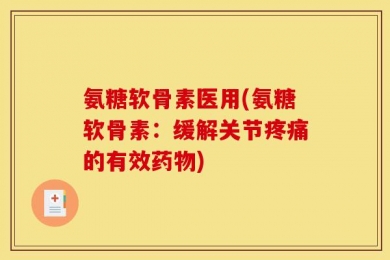 氨糖软骨素医用(氨糖软骨素：缓解关节疼痛的有效药物)