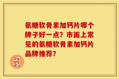 氨糖软骨素加钙片哪个牌子好一点？市面上常见的氨糖软骨素加钙片品牌推荐？