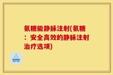 氨糖能静脉注射(氨糖：安全高效的静脉注射治疗选项)