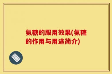 氨糖的服用效果(氨糖的作用与用途简介)