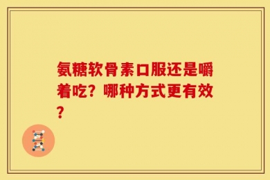 氨糖软骨素口服还是嚼着吃？哪种方式更有效？