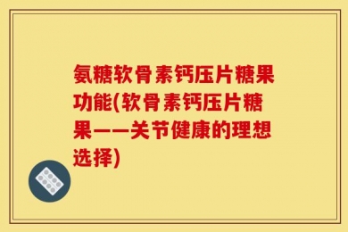 氨糖软骨素钙压片糖果功能(软骨素钙压片糖果——关节健康的理想选择)