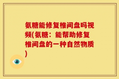 氨糖能修复椎间盘吗视频(氨糖：能帮助修复椎间盘的一种自然物质)