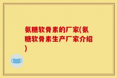 氨糖软骨素的厂家(氨糖软骨素生产厂家介绍)