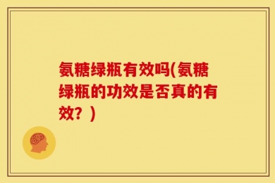 氨糖绿瓶有效吗(氨糖绿瓶的功效是否真的有效？)