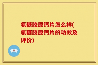 氨糖胶原钙片怎么样(氨糖胶原钙片的功效及评价)