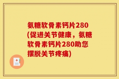 氨糖软骨素钙片280(促进关节健康，氨糖软骨素钙片280助您摆脱关节疼痛)