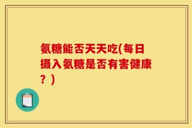 氨糖能否天天吃(每日摄入氨糖是否有害健康？)