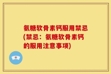 氨糖软骨素钙服用禁忌(禁忌：氨糖软骨素钙的服用注意事项)