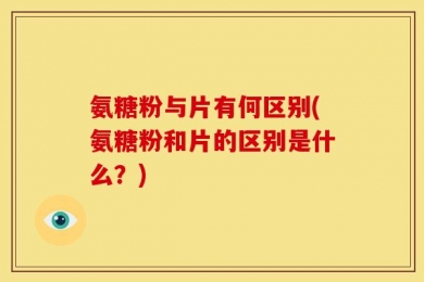 氨糖粉与片有何区别(氨糖粉和片的区别是什么？)