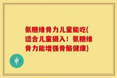 氨糖维骨力儿童能吃(适合儿童摄入！氨糖维骨力能增强骨骼健康)