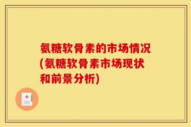 氨糖软骨素的市场情况(氨糖软骨素市场现状和前景分析)