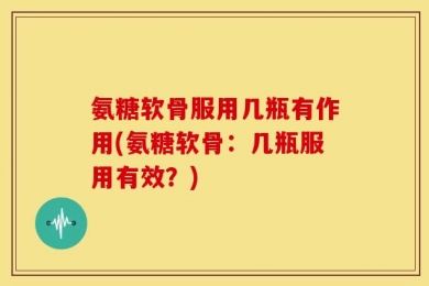氨糖软骨服用几瓶有作用(氨糖软骨：几瓶服用有效？)