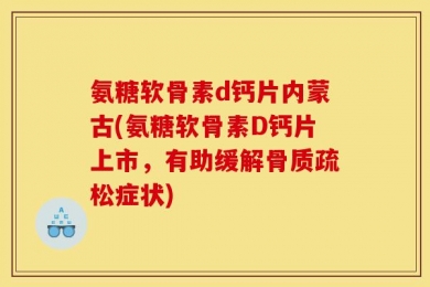 氨糖软骨素d钙片内蒙古(氨糖软骨素D钙片上市，有助缓解骨质疏松症状)