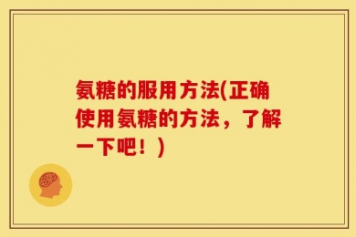 氨糖的服用方法(正确使用氨糖的方法，了解一下吧！)