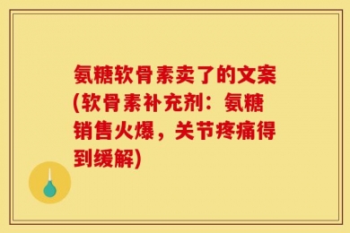 氨糖软骨素卖了的文案(软骨素补充剂：氨糖销售火爆，关节疼痛得到缓解)