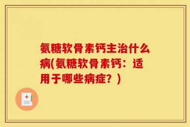 氨糖软骨素钙主治什么病(氨糖软骨素钙：适用于哪些病症？)