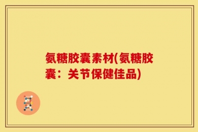 氨糖胶囊素材(氨糖胶囊：关节保健佳品)