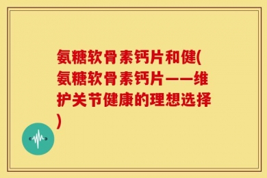 氨糖软骨素钙片和健(氨糖软骨素钙片——维护关节健康的理想选择)