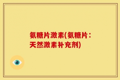 氨糖片激素(氨糖片：天然激素补充剂)