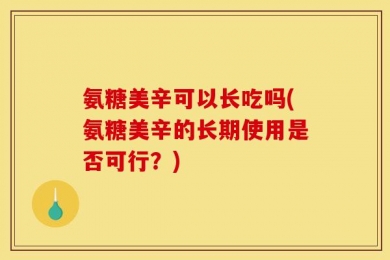 氨糖美辛可以长吃吗(氨糖美辛的长期使用是否可行？)