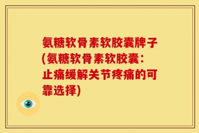 氨糖软骨素软胶囊牌子(氨糖软骨素软胶囊：止痛缓解关节疼痛的可靠选择)