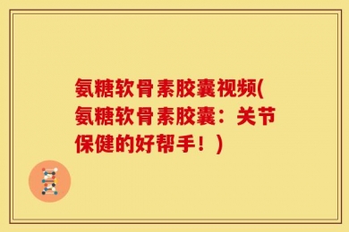 氨糖软骨素胶囊视频(氨糖软骨素胶囊：关节保健的好帮手！)